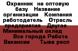 Охранник. на оптовую базу › Название организации ­ Компания-работодатель › Отрасль предприятия ­ Другое › Минимальный оклад ­ 9 000 - Все города Работа » Вакансии   . Тыва респ.